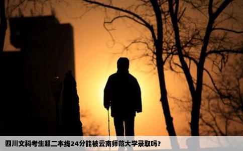 四川文科考生超二本线24分能被云南师范大学录取吗?