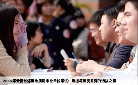 2015年云南省煤田地质局事业单位考试：选拔与挑战并存的选拔之路