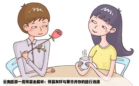 云南旅游一周预算全解析：预算友好与奢华并存的旅行选择
