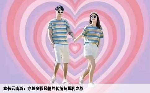 春节云南游：穿越多彩风情的传统与现代之旅