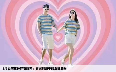 2月云南旅行穿衣指南：春寒料峭中的温暖装扮