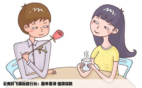 云南环飞国际旅行社：服务靠谱 值得信赖