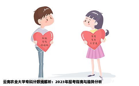 云南农业大学专科分数线解析：2023年报考指南与趋势分析