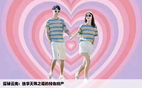 探秘云南：独享天赐之福的特色特产