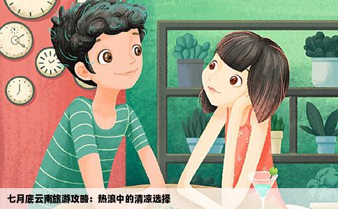 七月底云南旅游攻略：热浪中的清凉选择