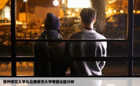 贵州师范大学与云南师范大学考研比较分析
