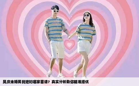 凤庆未婚男找媳妇哪家靠谱？真实分析助你精准择优