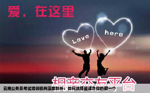 云南公务员考试培训机构深度剖析：如何选择最适合你的那一个