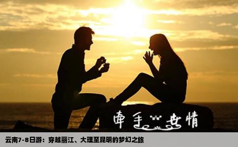云南7-8日游：穿越丽江、大理至昆明的梦幻之旅