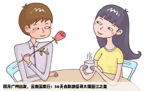 四月广州出发，云南深度行：56天自助游探寻大理丽江之美