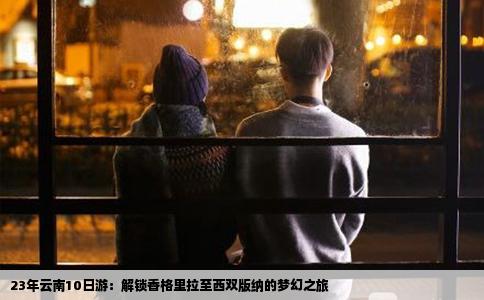 23年云南10日游：解锁香格里拉至西双版纳的梦幻之旅
