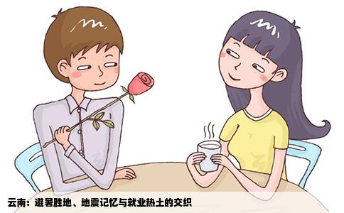 云南：避暑胜地、地震记忆与就业热土的交织