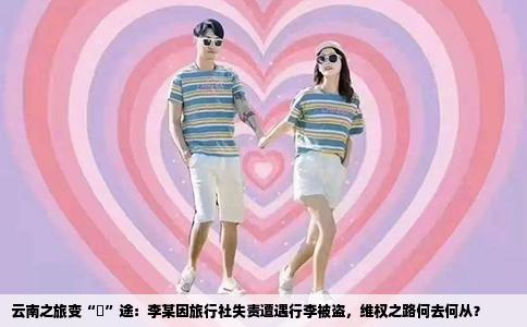 云南之旅变“囧”途：李某因旅行社失责遭遇行李被盗，维权之路何去何从？
