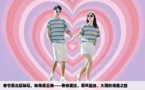 春节西北探秘后，转角遇云南——香格里拉、西双版纳、大理的绝美之旅