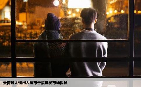 云南省大理州大理市干菜批发市场探秘