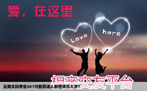 云南文科考生507分能否进入新疆师范大学？
