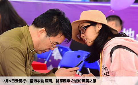 7月5日云南行：精选衣物指南，畅享四季之城的完美之旅
