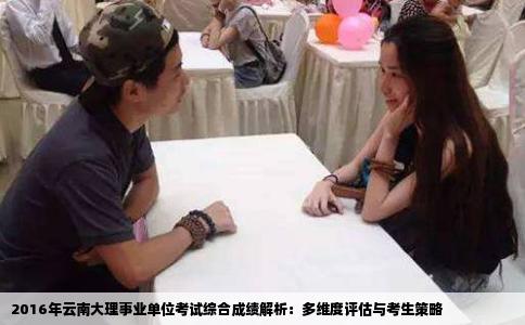 2016年云南大理事业单位考试综合成绩解析：多维度评估与考生策略