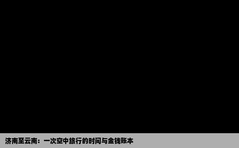 济南至云南：一次空中旅行的时间与金钱账本