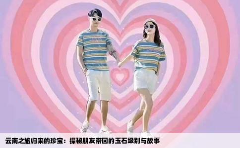 云南之旅归来的珍宝：探秘朋友带回的玉石级别与故事