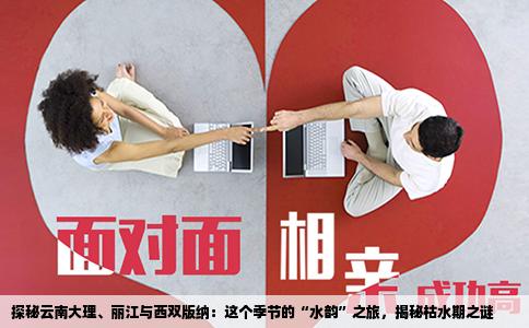 探秘云南大理、丽江与西双版纳：这个季节的“水韵”之旅，揭秘枯水期之谜