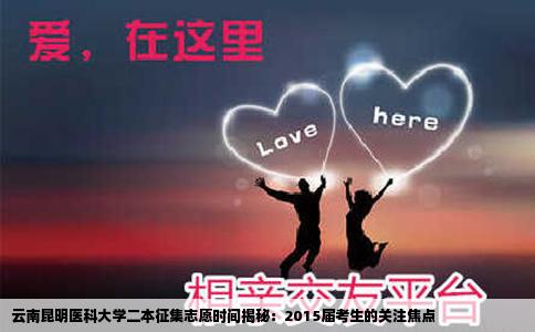 云南昆明医科大学二本征集志愿时间揭秘：2015届考生的关注焦点