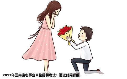 2017年云南德宏事业单位招聘考试：面试时间详解