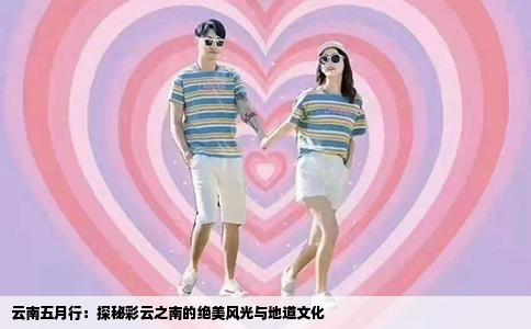 云南五月行：探秘彩云之南的绝美风光与地道文化