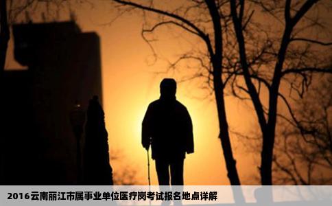 2016云南丽江市属事业单位医疗岗考试报名地点详解
