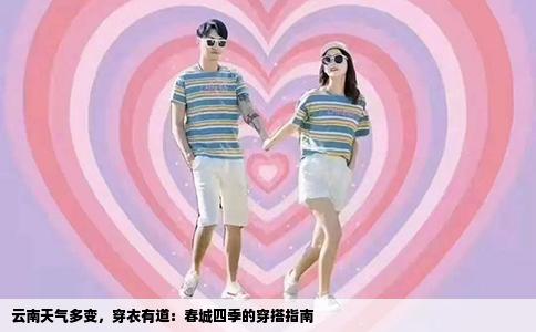 云南天气多变，穿衣有道：春城四季的穿搭指南