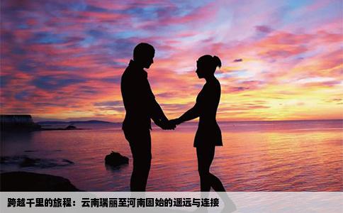 跨越千里的旅程：云南瑞丽至河南固始的遥远与连接