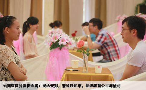 云南省教师资格面试：灵活安排，兼顾各地市，促进教育公平与便利