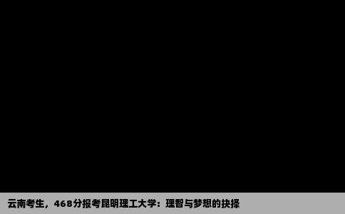 云南考生，468分报考昆明理工大学：理智与梦想的抉择