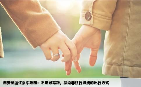 西安至丽江乘车攻略：不走寻常路，探索非旅行路线的出行方式