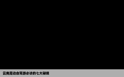 云南周边自驾游必访的七大秘境