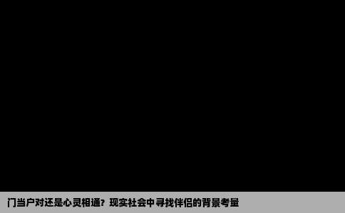 门当户对还是心灵相通？现实社会中寻找伴侣的背景考量