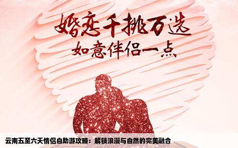 云南五至六天情侣自助游攻略：解锁浪漫与自然的完美融合