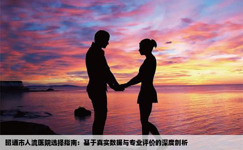 昭通市人流医院选择指南：基于真实数据与专业评价的深度剖析