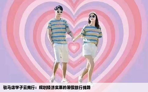 驻马店学子云南行：规划经济实惠的暑假旅行线路