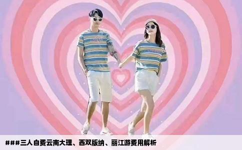 ###三人自费云南大理、西双版纳、丽江游费用解析