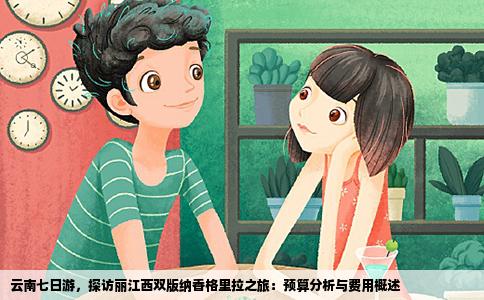 云南七日游，探访丽江西双版纳香格里拉之旅：预算分析与费用概述