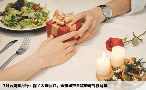 7月云南蜜月行：除了大理丽江，香格里拉全攻略与气候解析
